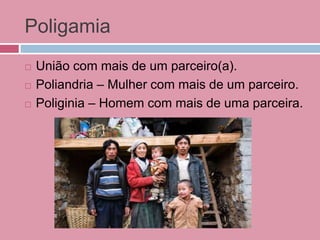 Poligamia
 União com mais de um parceiro(a).
 Poliandria – Mulher com mais de um parceiro.
 Poliginia – Homem com mais de uma parceira.
 