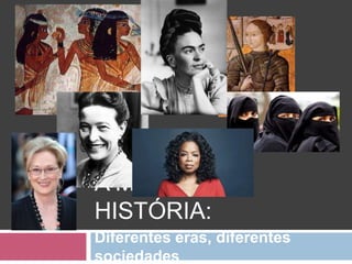 A MULHER NA
HISTÓRIA:
Diferentes eras, diferentes
sociedades
 
