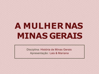 A MULHERNAS
MINAS GERAIS
Disciplina: História de Minas Gerais
Apresentação: Lais & Mariana
 