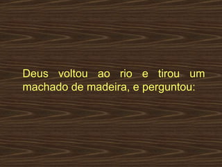 Deus voltou ao rio e tirou um machado de madeira, e perguntou:  