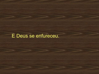 E Deus se enfureceu.  