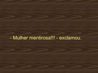 - Mulher mentirosa!!! - exclamou.  