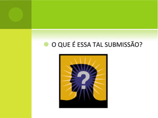 O QUE É ESSA TAL SUBMISSÃO? 