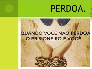 PERDOA.
PROFª:GRAÇACOSTA.
10/02/15
 