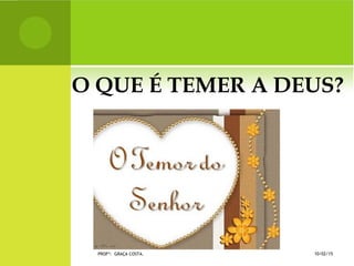 O QUE É TEMER A DEUS?
10/02/15PROFª: GRAÇA COSTA.
 