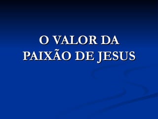 O VALOR DA
PAIXÃO DE JESUS
 