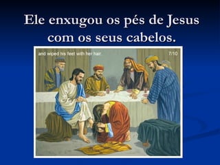 Ele enxugou os pés de Jesus
    com os seus cabelos.
 