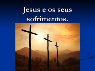 Jesus e os seus
 sofrimentos.
 