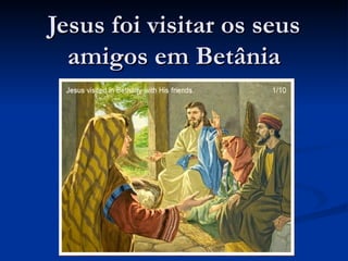 Jesus foi visitar os seus
  amigos em Betânia
 