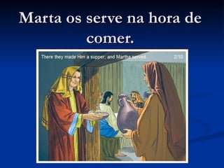 Marta os serve na hora de
         comer.
 
