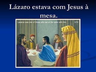 Lázaro estava com Jesus à
          mesa.
 