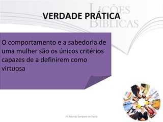 VERDADE PRÁTICA
O comportamento e a sabedoria de
uma mulher são os únicos critérios
capazes de a definirem como
virtuosa

Pr. Moisés Sampaio de Paula

3

 