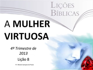 A MULHER
VIRTUOSA
4º Trimestre de
2013
Lição 8
Pr. Moisés Sampaio de Paula

 