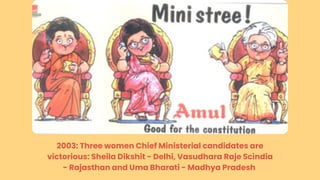 2003: Three women Chief Ministerial candidates are
victorious: Sheila Dikshit - Delhi, Vasudhara Raje Scindia
- Rajasthan and Uma Bharati - Madhya Pradesh
 