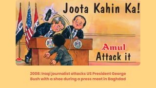 2008: Iraqi journalist attacks US President George
Bush with a shoe during a press meet in Baghdad
 