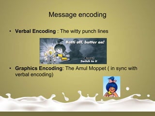 Message encoding

• Verbal Encoding : The witty punch lines




• Graphics Encoding: The Amul Moppet ( in sync with
  verbal encoding)
 