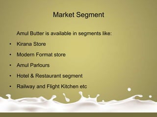 Market Segment

    Amul Butter is available in segments like:

•   Kirana Store

•   Modern Format store

•   Amul Parlours

•   Hotel & Restaurant segment

•   Railway and Flight Kitchen etc
 