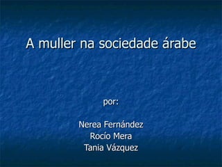 A muller na sociedade árabe por: Nerea Fernández Rocío Mera Tania Vázquez 
