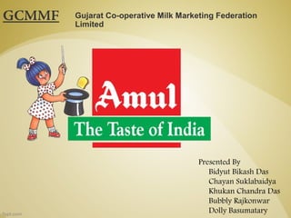 GCMMF Gujarat Co-operative Milk Marketing Federation
Limited
Presented By
Bidyut Bikash Das
Chayan Suklabaidya
Khukan Chandra Das
Bubbly Rajkonwar
Dolly Basumatary
 