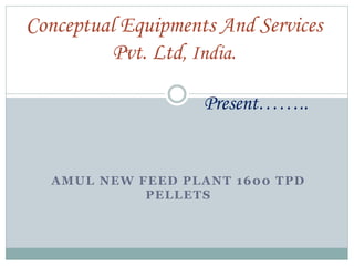 AMUL NEW FEED PLANT 1600 TPD
PELLETS
Conceptual Equipments And Services
Pvt. Ltd, India.
Present……..
 