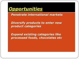 Opportunities
• Penetrate international markets


• Diversify products to enter new
 product categories

• Expand existing categories like
 processed foods, chocolates etc
 