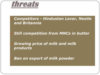 threats
     • Competitors - Hindustan Lever, Nestle
      and Britannia

     • Still competition from MNCs in butter


     • Growing price of milk and milk
      products

     • Ban on export of milk powder


24
 