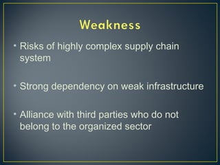 • Risks of highly complex supply chain
system
• Strong dependency on weak infrastructure
• Alliance with third parties who do not
belong to the organized sector
 