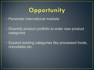• Penetrate international markets
• Diversify product portfolio to enter new product
categories
• Expand existing categories like processed foods,
chocolates etc.
 