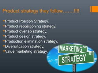 Product strategy they follow…….!!!!
Product Position Strategy.
Product repositioning strategy.
Product overlap strategy.
Product design strategy.
Production elimination strategy.
Diversification strategy.
Value marketing strategy.
 