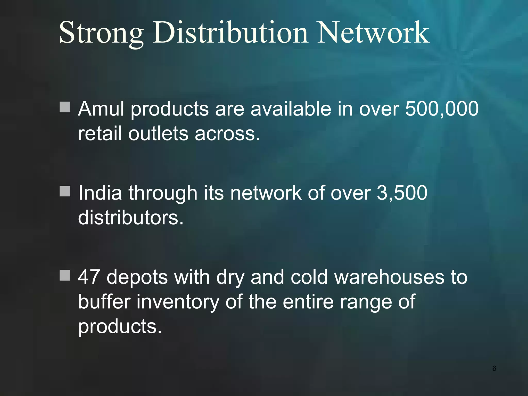 Strong Distribution Network

 Amul products are available in over 500,000
  retail outlets across.

 India through its network of over 3,500
  distributors.

 47 depots with dry and cold warehouses to
  buffer inventory of the entire range of
  products.
                                                6
 