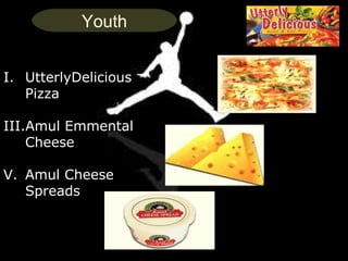 Youth


I. UtterlyDelicious
   Pizza

III.Amul Emmental
    Cheese

V. Amul Cheese
   Spreads


                      23
 