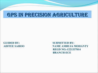GPS in PreciSion AGricultureGPS in PreciSion AGriculture
GUIDED BY: SUBMITTED BY:
ADITEE SAHOO NAME AMBUJA MOHANTY
REGD NO.-1221337014
BRANCH-ECE
 