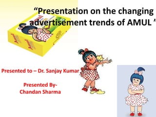“Presentation on the changing
           advertisement trends of AMUL ”



Presented to – Dr. Sanjay Kumar

        Presented By-
       Chandan Sharma
 