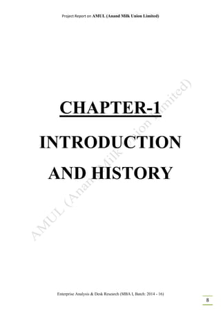 Project Report on AMUL (Anand Milk Union Limited)
Enterprise Analysis & Desk Research (MBA I, Batch: 2014 - 16)
8
CHAPTER-1
INTRODUCTION
AND HISTORY
 