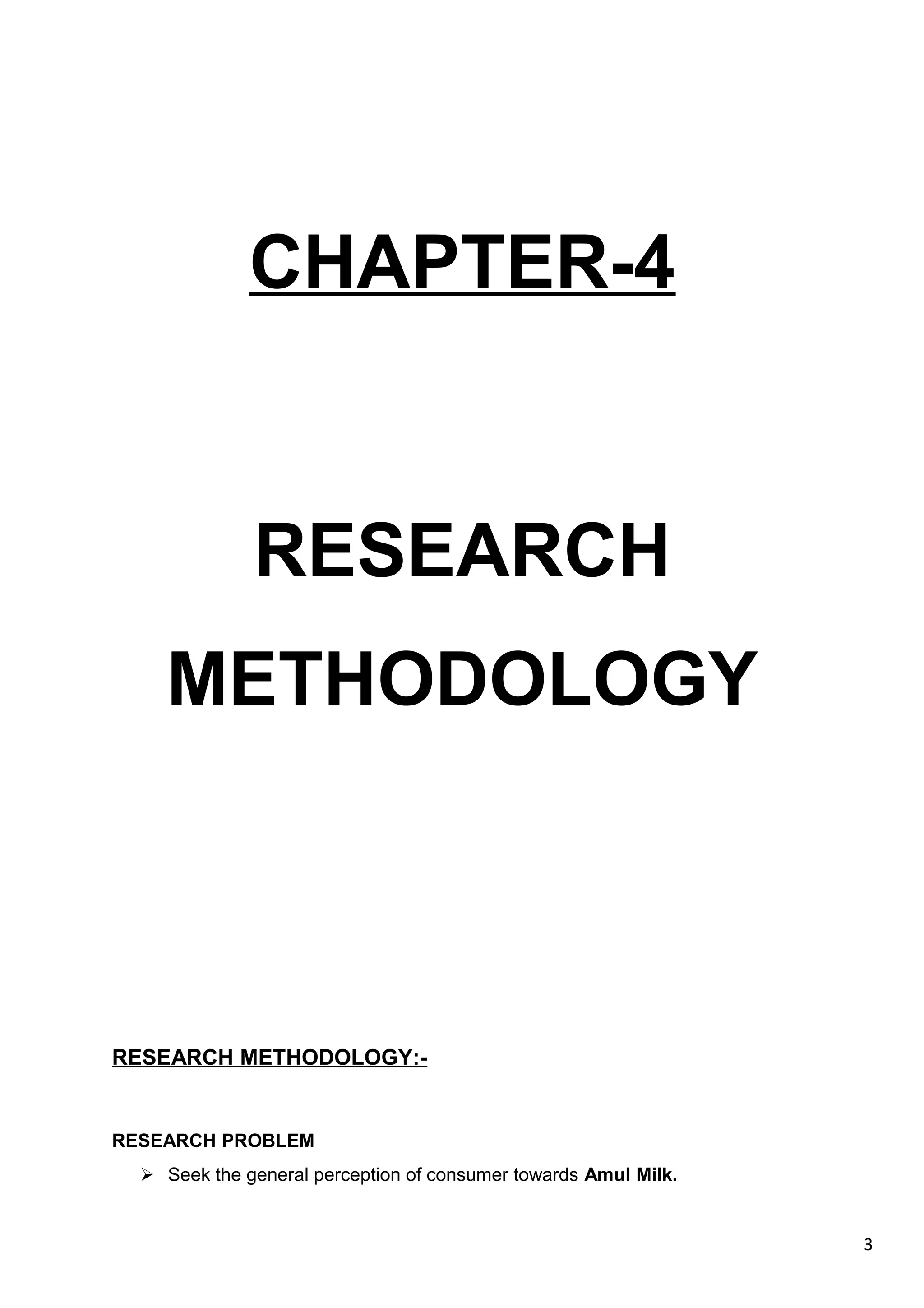 3
CHAPTER-4
RESEARCH
METHODOLOGY
RESEARCH METHODOLOGY:-
RESEARCH PROBLEM
 Seek the general perception of consumer towards Amul Milk.
 