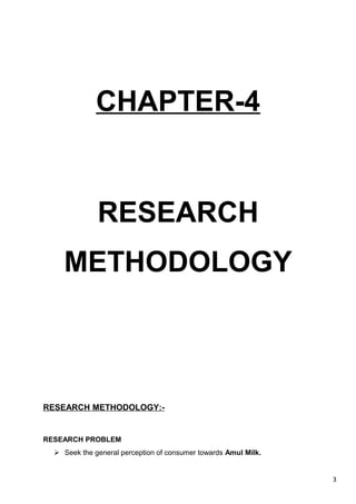 3
CHAPTER-4
RESEARCH
METHODOLOGY
RESEARCH METHODOLOGY:-
RESEARCH PROBLEM
 Seek the general perception of consumer towards Amul Milk.
 