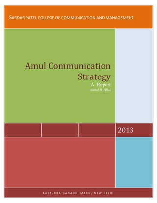 SARDAR PATEL COLLEGE OF COMMUNICATION AND MANAGEMENT
2013
Amul Communication
Strategy
A Report
Rahul.R.Pillai
K A S T U R B A G A N A D H I M A R G , N E W D E L H I
 