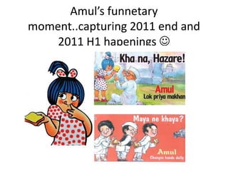 Amul’s funnetary
moment..capturing 2011 end and
    2011 H1 hapenings 
 