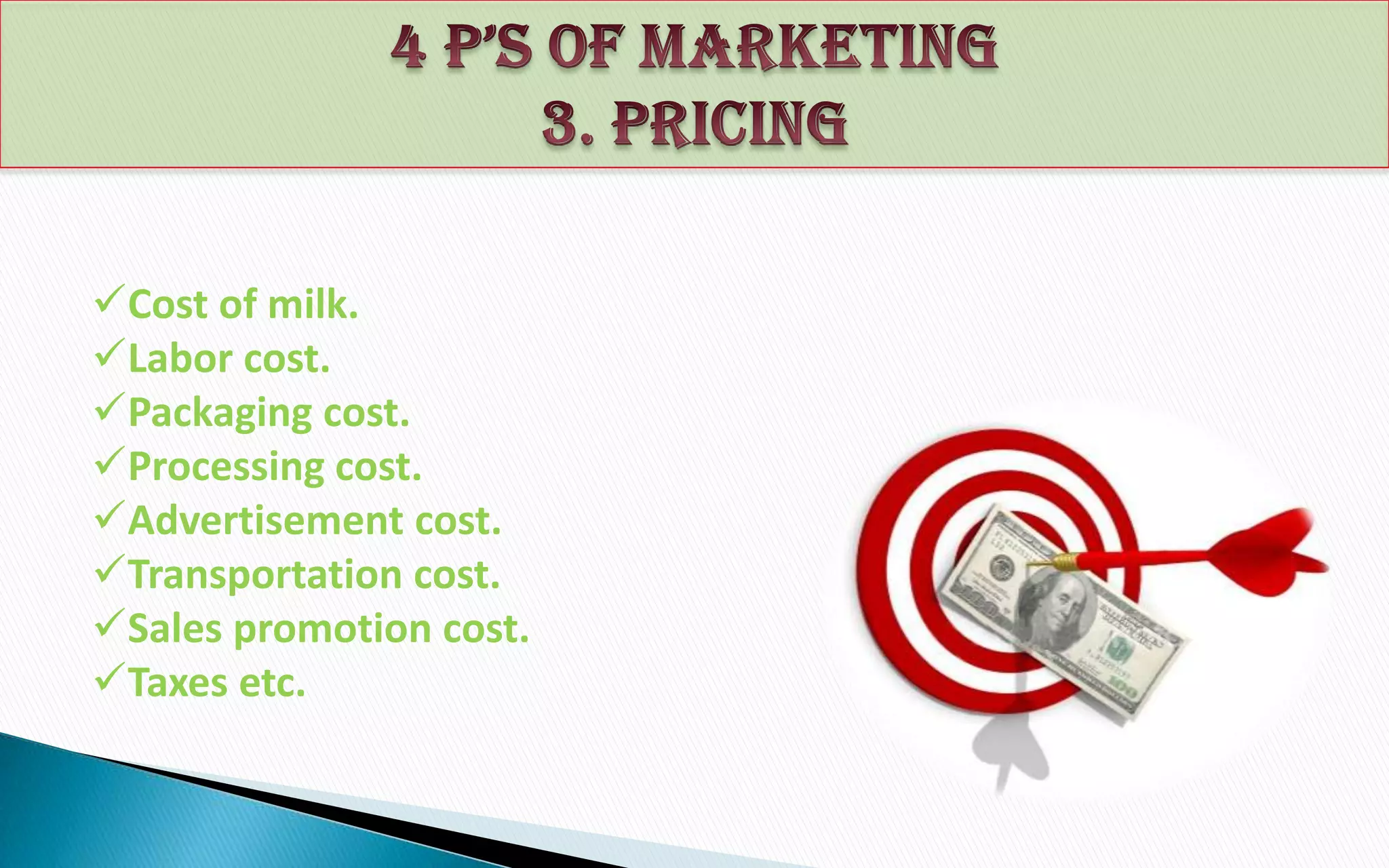 Cost of milk.
Labor cost.
Packaging cost.
Processing cost.
Advertisement cost.
Transportation cost.
Sales promotion cost.
Taxes etc.

 