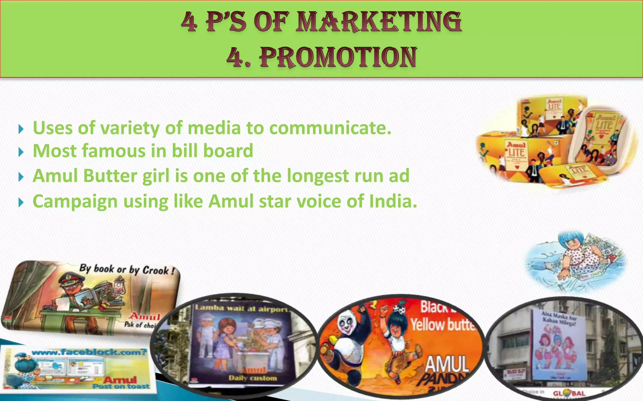 




Uses of variety of media to communicate.
Most famous in bill board
Amul Butter girl is one of the longest run ad
Campaign using like Amul star voice of India.

 