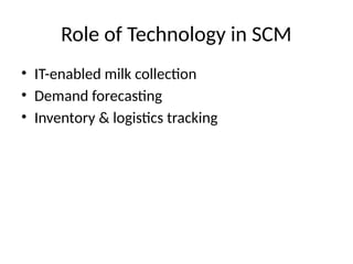 Role of Technology in SCM
• IT-enabled milk collection
• Demand forecasting
• Inventory & logistics tracking
 