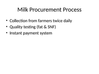 Milk Procurement Process
• Collection from farmers twice daily
• Quality testing (fat & SNF)
• Instant payment system
 