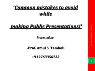 ‘‘Common mistakes to avoidCommon mistakes to avoid
whilewhile
making Public Presentations!’making Public Presentations!’
Presented by-Presented by-
-Prof. Amul S. Tamboli-Prof. Amul S. Tamboli
+91+9197633567229763356722
10/09/15
1
Prof.AmulS.Tamboli
 