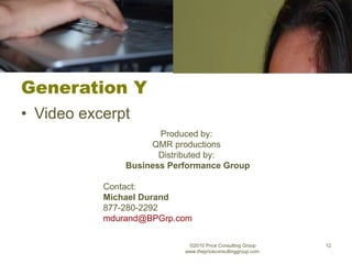 Generation Y Video excerpt ©2010 Price Consulting Group www.thepriceconsultinggroup.com  Produced by:  QMR productions  Distributed by:  Business Performance Group Contact:  Michael Durand 877-280-2292 [email_address] 