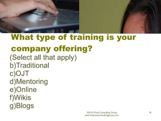 What type of training is your company offering? (Select all that apply) Traditional OJT Mentoring Online Wikis Blogs ©2010 Price Consulting Group www.thepriceconsultinggroup.com  