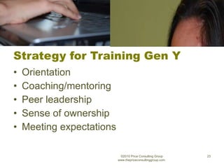 Strategy for Training Gen Y Orientation Coaching/mentoring Peer leadership Sense of ownership Meeting expectations ©2010 Price Consulting Group www.thepriceconsultinggroup.com  