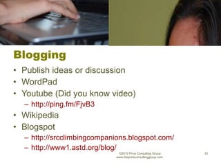 Blogging Publish ideas or discussion WordPad Youtube (Did you know video) http://ping.fm/FjvB3 Wikipedia Blogspot http://srcclimbingcompanions.blogspot.com/ http://www1.astd.org/blog/ ©2010 Price Consulting Group www.thepriceconsultinggroup.com  