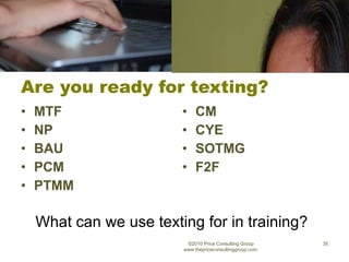 Are you ready for texting? MTF   NP BAU PCM PTMM   CM   CYE SOTMG F2F   ©2010 Price Consulting Group www.thepriceconsultinggroup.com  What can we use texting for in training? 