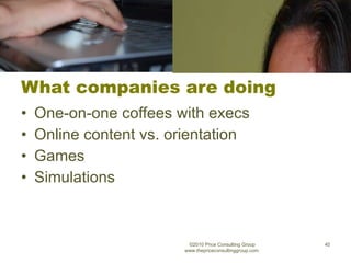 What companies are doing One-on-one coffees with execs Online content vs. orientation Games Simulations ©2010 Price Consulting Group www.thepriceconsultinggroup.com  
