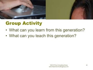 Group Activity What can you learn from this generation? What can you teach this generation? ©2010 Price Consulting Group www.thepriceconsultinggroup.com  